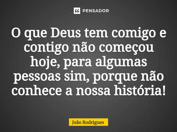 ⁠O que Deus tem comigo e contigo não começou hoje, para algumas pessoas sim, porque não conhece a nossa história!... Frase de joão rodrigues.