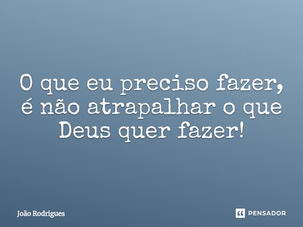 ⁠O que eu preciso fazer, é não atrapalhar o que Deus quer fazer!... Frase de joão rodrigues.