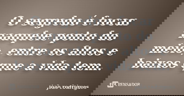 O segredo é focar naquele ponto do meio, entre os altos e baixos que a vida tem.... Frase de João Rodrigues.