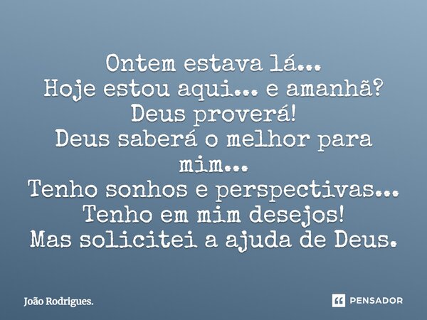 Ontem estava lá... Hoje estou aqui... e amanhã? Deus proverá! Deus saberá o melhor para mim... Tenho sonhos e perspectivas... Tenho em mim desejos! Mas solicite... Frase de João Rodrigues..