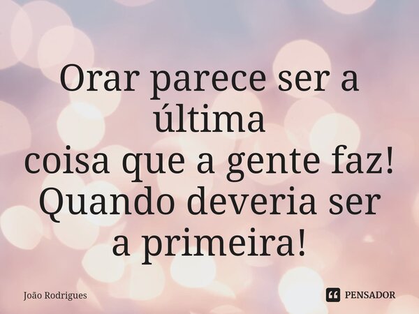 ⁠Orar parece ser a última
coisa que a gente faz!
Quando deveria ser
a primeira!... Frase de joão rodrigues.