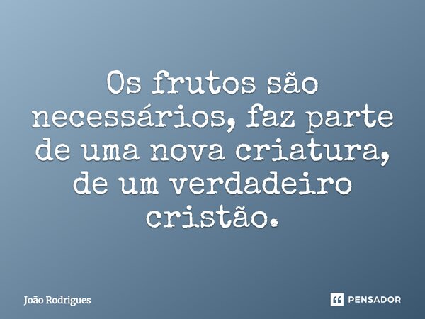 ⁠Os frutos são necessários, faz parte de uma nova criatura, de um verdadeiro cristão.... Frase de joão rodrigues.