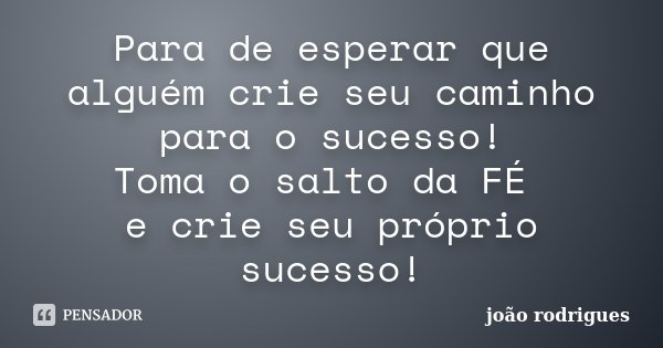 Para de esperar que alguém crie seu caminho para o sucesso! Toma o salto da FÉ e crie seu próprio sucesso!... Frase de João Rodrigues.