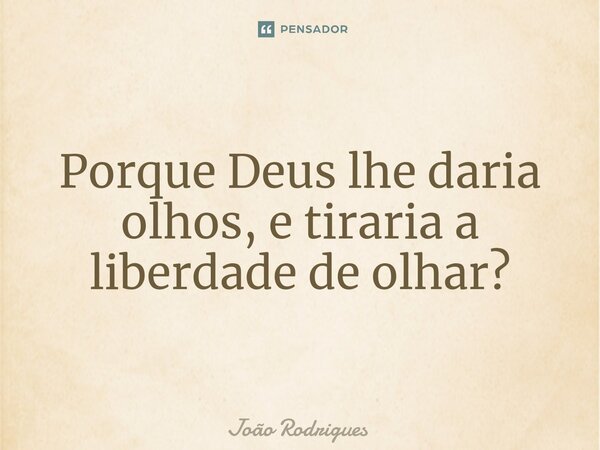 ⁠Porque Deus lhe daria olhos, e tiraria a liberdade de olhar?... Frase de joão rodrigues.