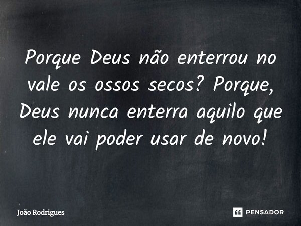 ⁠Porque Deus não enterrou no vale os ossos secos? Porque, Deus nunca enterra aquilo que ele vai poder usar de novo!... Frase de joão rodrigues.