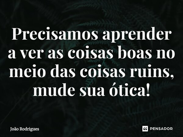 ⁠Precisamos aprender a ver as coisas boas no meio das coisas ruins, mude sua ótica!... Frase de joão rodrigues.