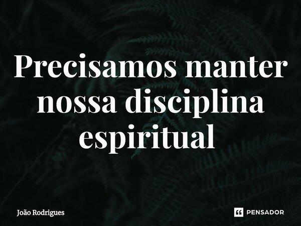 Precisamos manter nossa disciplina espiritual ⁠... Frase de joão rodrigues.