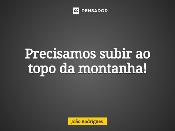 ⁠Precisamos subir ao topo da montanha!... Frase de joão rodrigues.