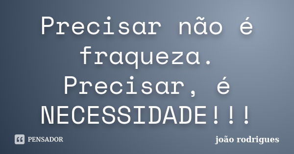 Precisar não é fraqueza. Precisar, é NECESSIDADE!!!... Frase de João Rodrigues.