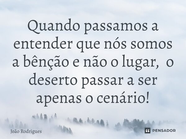 ⁠Quando passamos a entender que nós somos a bênção e não o lugar, o deserto passar a ser apenas o cenário!... Frase de joão rodrigues.