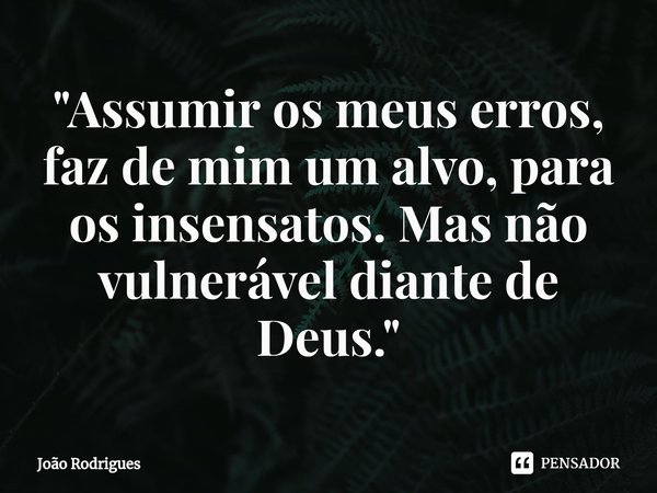 ⁠"Assumir os meus erros, faz de mim um alvo, para os insensatos. Mas não vulnerável diante de Deus."... Frase de joão rodrigues.