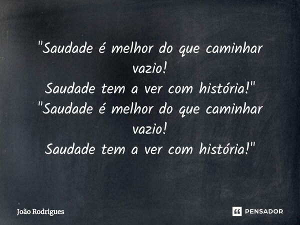 ⁠"Saudade é melhor do que caminhar vazio! Saudade tem a ver com história!" "Saudade é melhor do que caminhar vazio! Saudade tem a ver com históri... Frase de joão rodrigues.