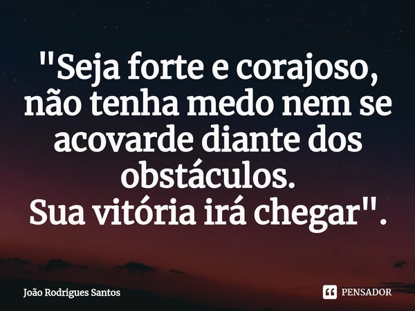 ⁠"Seja forte e corajoso, não tenha medo nem se acovarde diante dos obstáculos.
Sua vitória irá chegar".... Frase de Joao Rodrigues Santos.