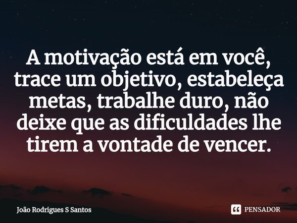 ⁠A motivação está em você, trace um objetivo, estabeleça metas, trabalhe duro, não deixe que as dificuldades lhe tirem a vontade de vencer.... Frase de João Rodrigues S Santos.