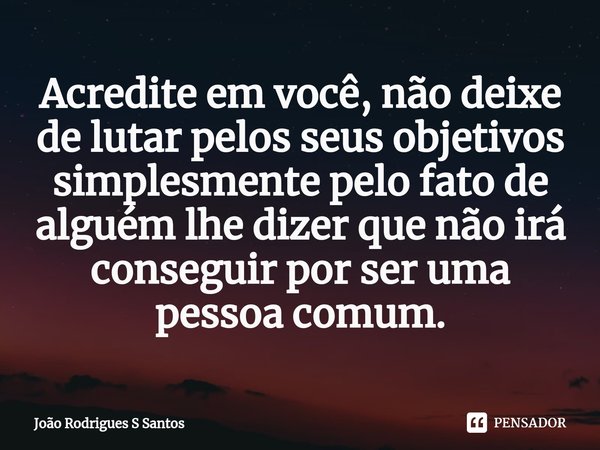 ⁠Acredite em você, não deixe de lutar pelos seus objetivos simplesmente pelo fato de alguém lhe dizer que não irá conseguir por ser uma pessoa comum.... Frase de João Rodrigues S Santos.