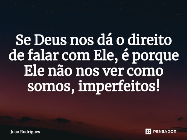 ⁠Se Deus nos dá o direito de falar com Ele, é porque Ele não nos ver como somos, imperfeitos!... Frase de joão rodrigues.