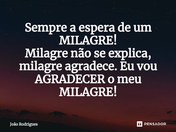 ⁠Sempre a espera de um MILAGRE! Milagre não se explica, milagre agradece. Eu vou AGRADECER o meu MILAGRE!... Frase de joão rodrigues.