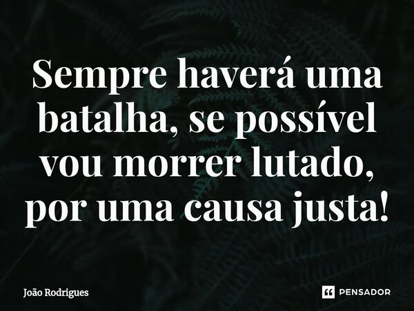 ⁠Sempre haverá uma batalha, se possível vou morrer lutado, por uma causa justa!... Frase de joão rodrigues.