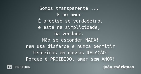 Somos transparente ... E no amor É preciso se verdadeiro, e está na simplicidade, na verdade. Não se esconder NADA! nem usa disfarce e nunca permitir terceiros ... Frase de João Rodrigues.