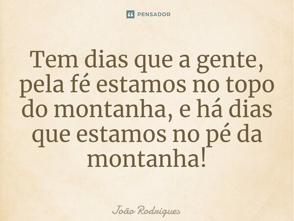 ⁠Tem dias que a gente, pela fé estamos no topo do montanha, e há dias que estamos no pé da montanha!... Frase de joão rodrigues.