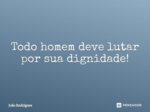 ⁠Todo homem deve lutar por sua dignidade!... Frase de joão rodrigues.