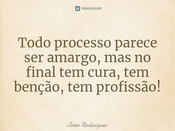 ⁠Todo processo parece ser amargo, mas no final tem cura, tem benção, tem profissão!... Frase de joão rodrigues.
