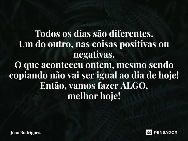 ⁠Todos os dias são diferentes. Um do outro, nas coisas positivas ou negativas. O que aconteceu ontem,mesmo sendo copiandonão vai ser igual ao dia de hoje! Então... Frase de João Rodrigues..