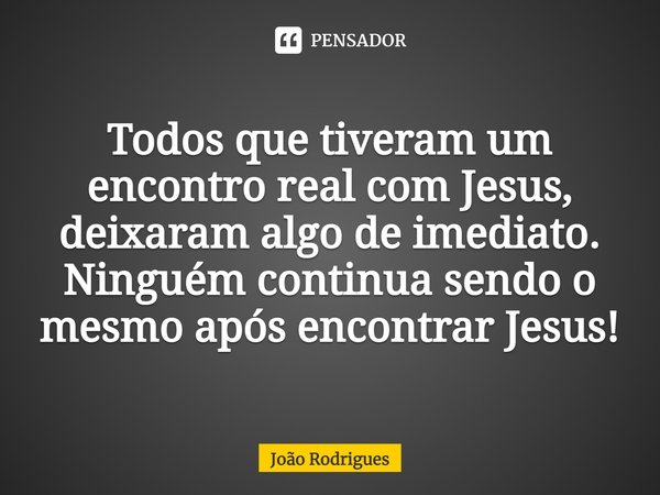 ⁠Todos que tiveram um encontro real com Jesus, deixaram algo de imediato.
Ninguém continua sendo o mesmo após encontrar Jesus!... Frase de joão rodrigues.