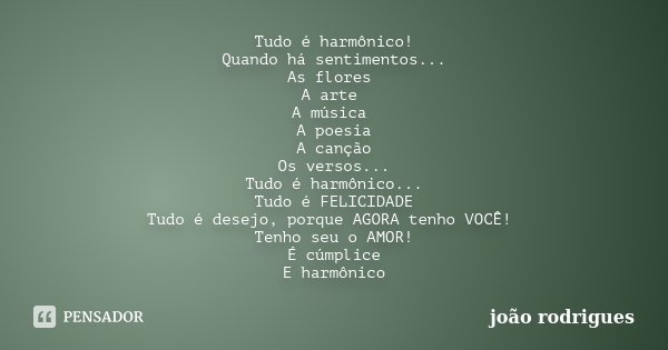 Tudo é harmônico! Quando há sentimentos... As flores A arte A música A poesia A canção Os versos... Tudo é harmônico... Tudo é FELICIDADE Tudo é desejo, porque ... Frase de João Rodrigues.