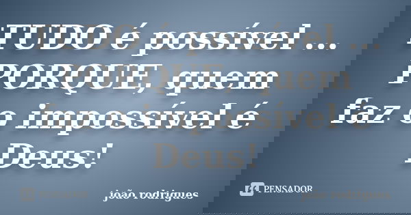 TUDO é possível ... PORQUE, quem faz o impossível é Deus!... Frase de João Rodrigues..