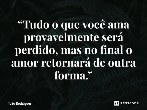 ⁠“Tudo o que você ama provavelmente será perdido, mas no final o amor retornará de outra forma.”... Frase de joão rodrigues.