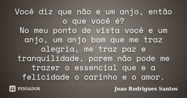 Você diz que não e um anjo, então o que você é? No meu ponto de vista você e um anjo, um anjo bom que me traz alegria, me traz paz e tranquilidade, porem não po... Frase de Joao Rodrigues Santos.