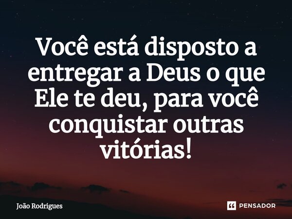 Você está disposto a entregar a Deus o que Ele te deu, para você conquistar outras vitórias!⁠... Frase de joão rodrigues.