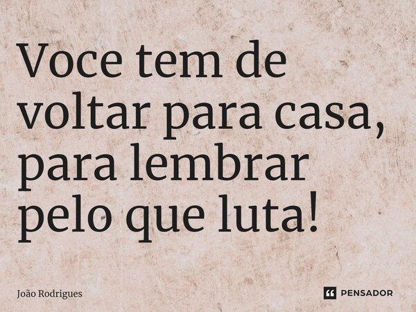 ⁠Você tem de voltar para casa, para lembrar pelo que luta!... Frase de joão rodrigues.