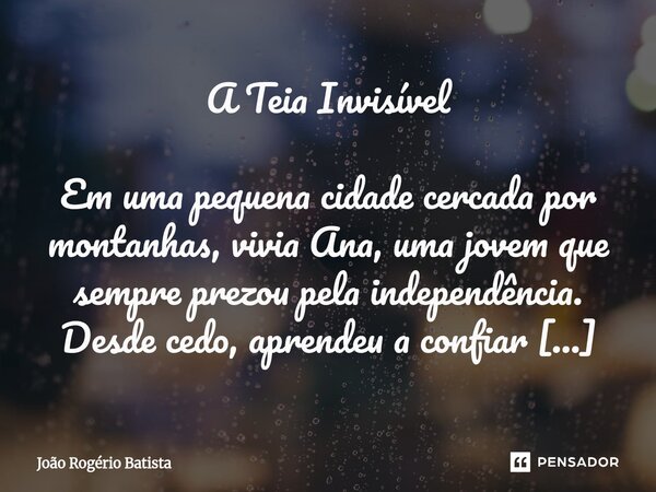 A Teia Invisível Em uma pequena cidade cercada por montanhas, vivia Ana, uma jovem que sempre prezou pela independência. Desde cedo, aprendeu a confiar apenas ... Frase de João Rogério Batista.