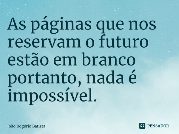 ⁠As páginas que nos reservam o futuro estão em branco portanto, nada é impossível.... Frase de João Rogério Batista.