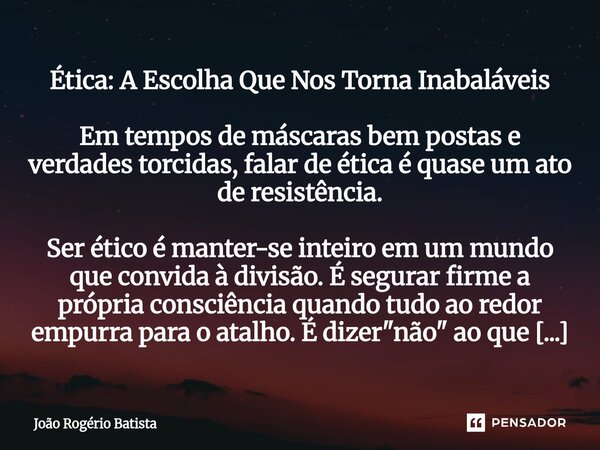 Ética: A Escolha Que Nos Torna Inabaláveis Em tempos de máscaras bem postas e verdades torcidas, falar de ética é quase um ato de resistência. Ser ético é mant... Frase de João Rogério Batista.