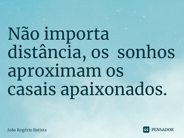 ⁠Não importa distância, os sonhos aproximam os casais apaixonados.... Frase de João Rogério Batista.