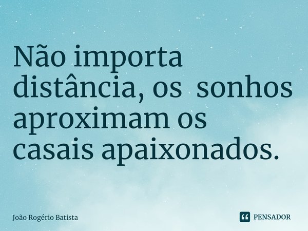 ⁠Não importa distância, os sonhos aproximam os casais apaixonados.... Frase de João Rogério Batista.