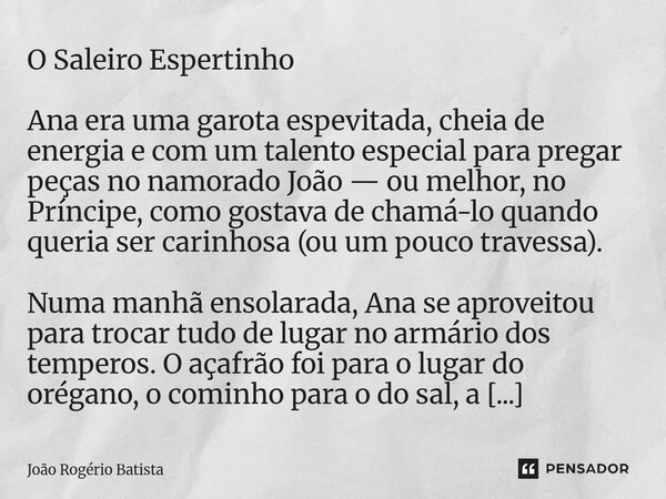 O Saleiro Espertinho Ana era uma garota espevitada, cheia de energia e com um talento especial para pregar peças no namorado João — ou melhor, no Príncipe, com... Frase de João Rogério Batista.
