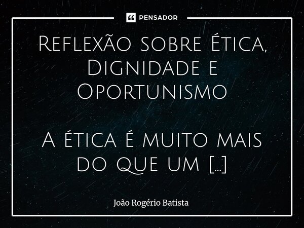 Reflexão sobre Ética, Dignidade e Oportunismo A ética é muito mais do que um conjunto de regras ou códigos a seguir. Ela é a base invisível que sustenta nossas... Frase de João Rogério Batista.
