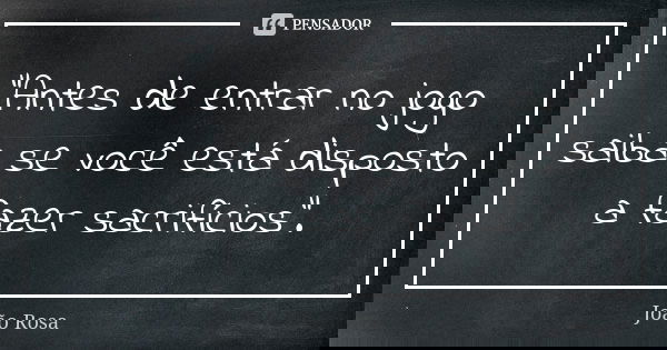 "Antes de entrar no jogo saiba se você está disposto a fazer sacrifícios".... Frase de João Rosa.