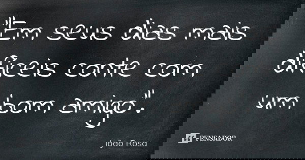 "Em seus dias mais difíceis conte com um bom amigo".... Frase de João Rosa.