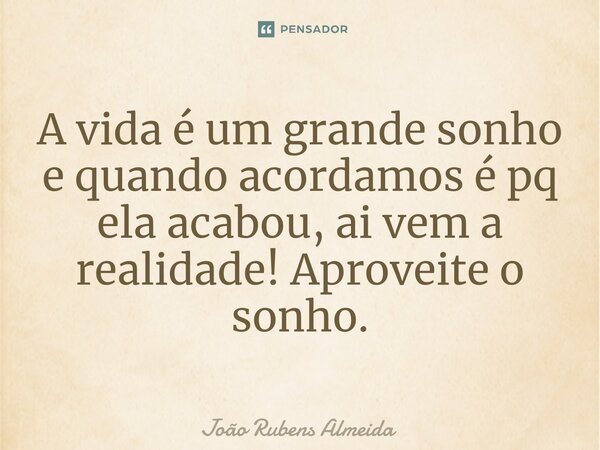⁠A vida é um grande sonho e quando acordamos é pq ela acabou, ai vem a realidade! Aproveite o sonho.... Frase de João Rubens Almeida.