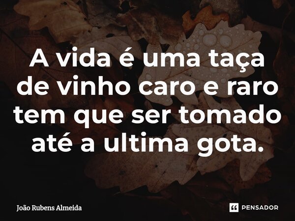 ⁠A vida é uma taça de vinho caro e raro tem que ser tomado até a ultima gota.... Frase de João Rubens Almeida.