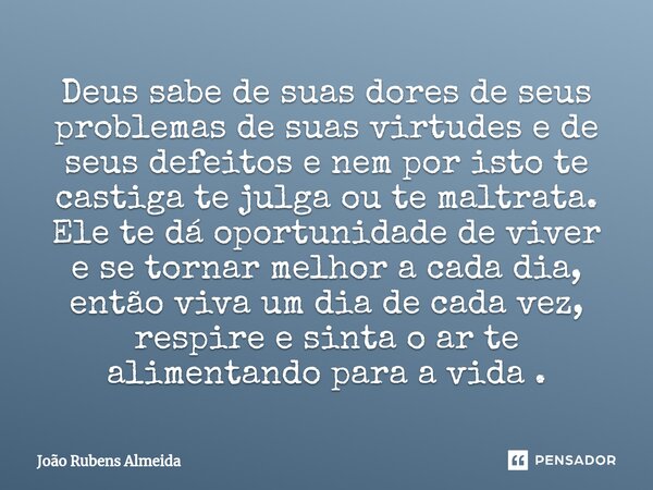 Deus sabe de suas dores de seus problemas de suas virtudes e de seus defeitos e nem por isto te castiga te julga ou te maltrata. Ele te dá oportunidade de vive... Frase de João Rubens Almeida.