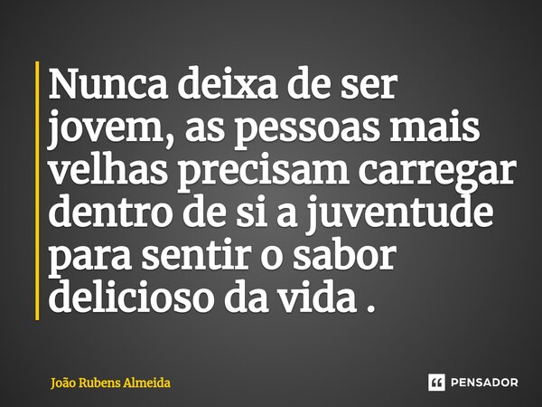 ⁠Nunca deixa de ser jovem, as pessoas mais velhas precisam carregar dentro de si a juventude para sentir o sabor delicioso da vida .... Frase de João Rubens Almeida.