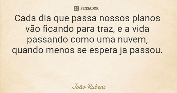 Cada dia que passa nossos planos vão ficando para traz, e a vida passando como uma nuvem, quando menos se espera ja passou.... Frase de João Rubens.