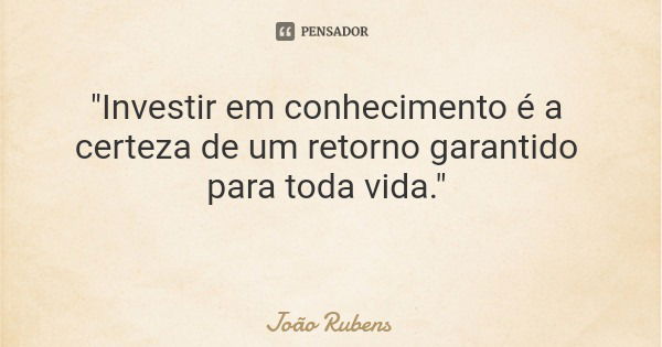 "Investir em conhecimento é a certeza de um retorno garantido para toda vida."... Frase de João Rubens.