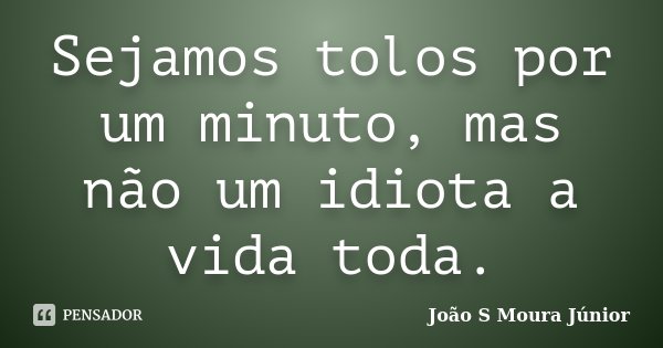 Sejamos tolos por um minuto, mas não um idiota a vida toda.... Frase de João S Moura Júnior.